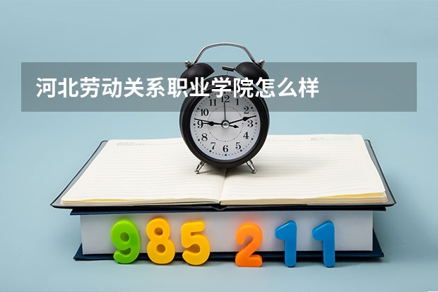 河北勞動關系職業(yè)學院怎么樣