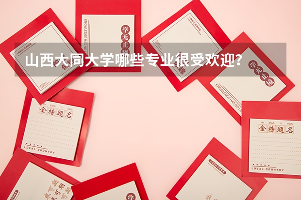 山西大同大學(xué)哪些專(zhuān)業(yè)很受歡迎？