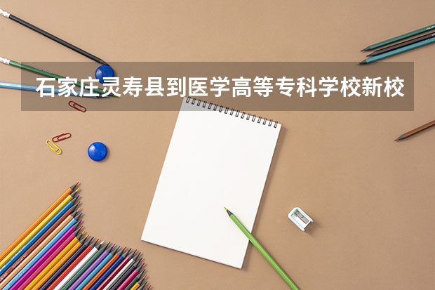 石家莊靈壽縣到醫學高等專科學校新校區怎么去
