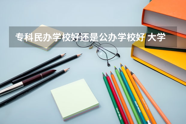 專科民辦學校好還是公辦學校好 大學選民辦本科學校好還是選公辦?？茖W校好？