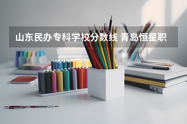 山東民辦?？茖W校分數線 青島恒星職業技術學院歷年來分數線