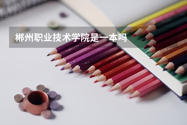 郴州職業(yè)技術(shù)學院是一本嗎