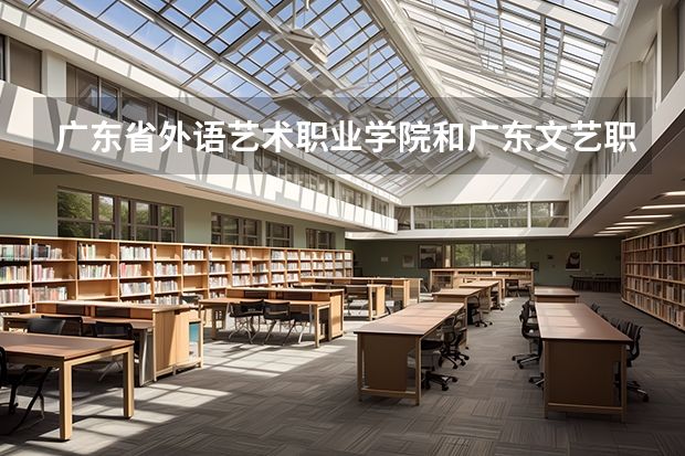 廣東省外語藝術職業學院和廣東文藝職業學院哪個好？