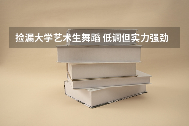 撿漏大學藝術生舞蹈 低調但實力強勁的八大輕工院校，適合藝術生撿漏！