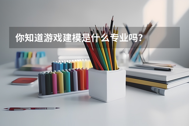 你知道游戲建模是什么專業嗎？