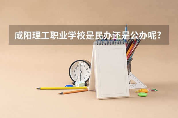 咸陽理工職業(yè)學(xué)校是民辦還是公辦呢?