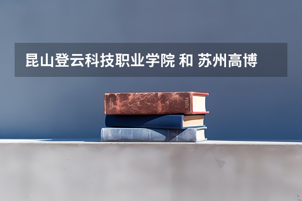 昆山登云科技職業學院 和 蘇州高博軟件學院 哪個好啊？~~~~
