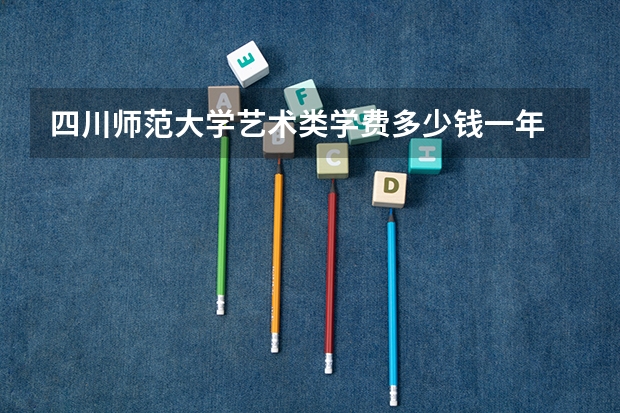 四川師范大學藝術(shù)類學費多少錢一年