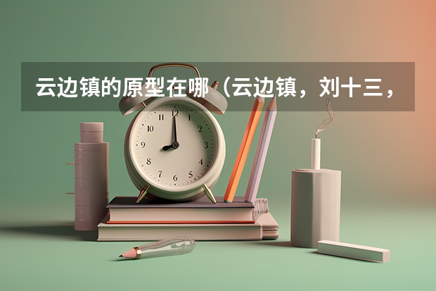 云邊鎮的原型在哪（云邊鎮，劉十三，程霜，王鶯鶯）