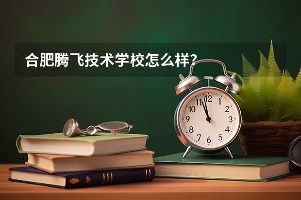 合肥騰飛技術(shù)學校怎么樣？