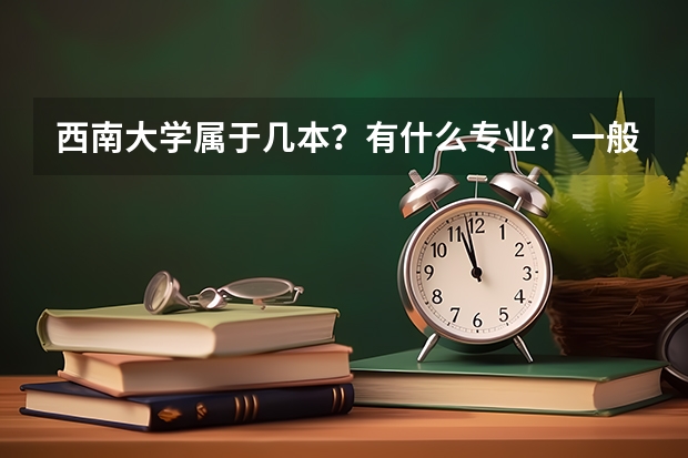 西南大學(xué)屬于幾本？有什么專業(yè)？一般分數(shù)線是多少？