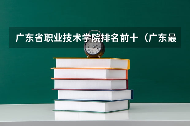 廣東省職業技術學院排名前十（廣東最好的民辦大專排名）