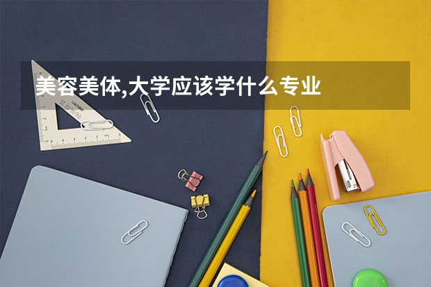 美容美體,大學(xué)應(yīng)該學(xué)什么專(zhuān)業(yè)
