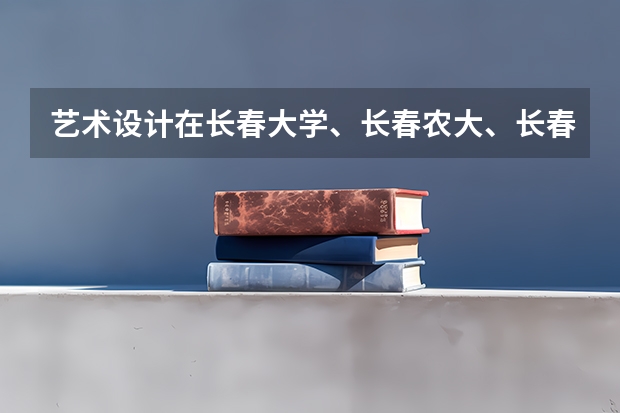 藝術(shù)設(shè)計(jì)在長(zhǎng)春大學(xué)、長(zhǎng)春農(nóng)大、長(zhǎng)春理工、長(zhǎng)春師范、吉林建工、吉林藝術(shù)等學(xué)校中哪個(gè)最好？