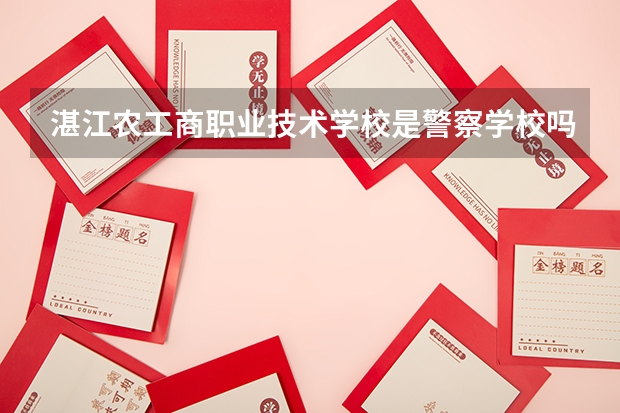 湛江農(nóng)工商職業(yè)技術(shù)學(xué)校是警察學(xué)校嗎？我外甥女收到錄取書，面上是警察學(xué)校，里面是農(nóng)工商的公章