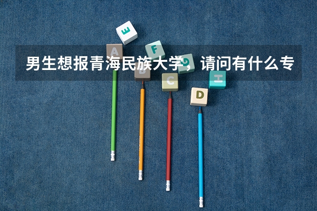 男生想報青海民族大學，請問有什么專業(yè)推薦？