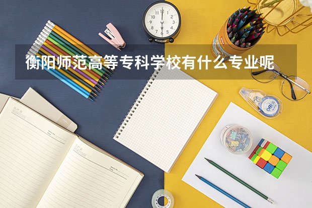 衡陽師范高等專科學(xué)校有什么專業(yè)呢