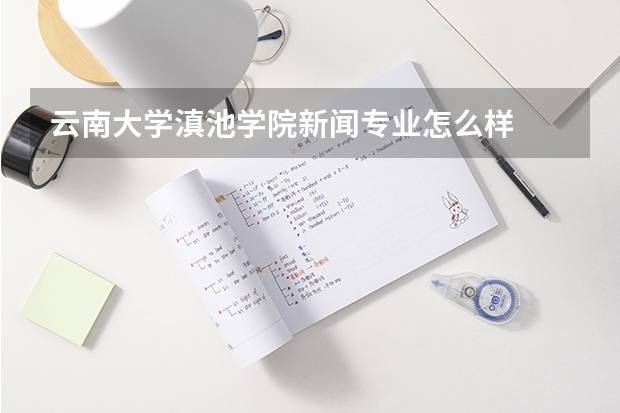 云南大學滇池學院新聞專業怎么樣
