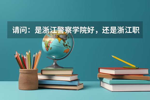 請問：是浙江警察學(xué)院好，還是浙江職業(yè)警官學(xué)院好？（內(nèi)蒙古警察職業(yè)學(xué)院好不好）
