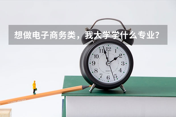 想做電子商務(wù)類(lèi)，我大學(xué)學(xué)什么專(zhuān)業(yè)？
