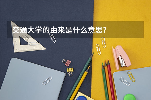 交通大學的由來是什么意思？