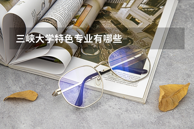三峽大學(xué)特色專業(yè)有哪些