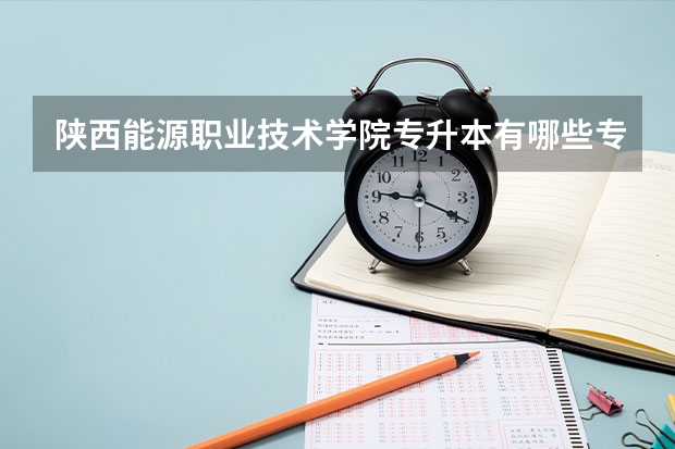 陜西能源職業(yè)技術學院專升本有哪些專業(yè)招生