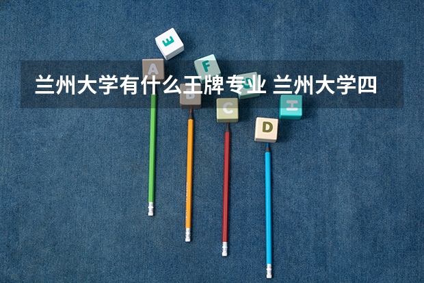 蘭州大學有什么王牌專業 蘭州大學四大王牌專業