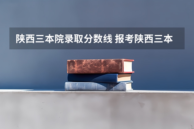 陜西三本院錄取分?jǐn)?shù)線 報考陜西三本的問題？