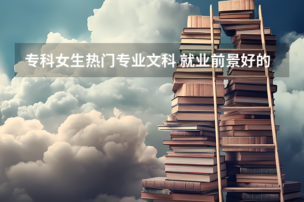專科女生熱門專業文科 就業前景好的專業 文科?？凭蜆I率最高的專業？