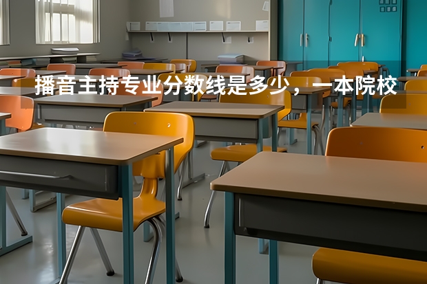 播音主持專(zhuān)業(yè)分?jǐn)?shù)線是多少，一本院校大概要400-500分