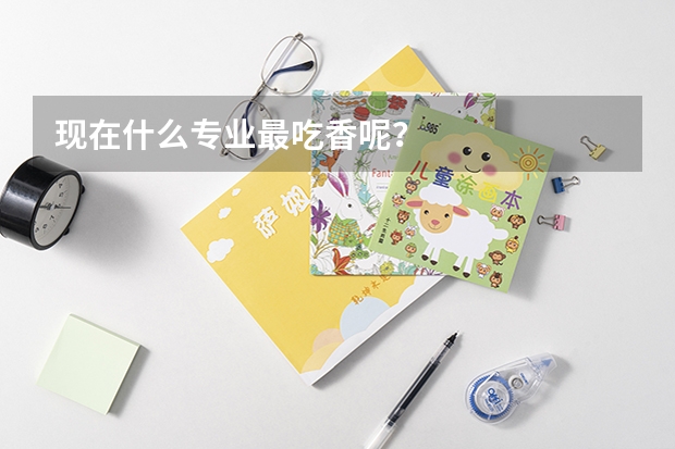現(xiàn)在什么專(zhuān)業(yè)最吃香呢？