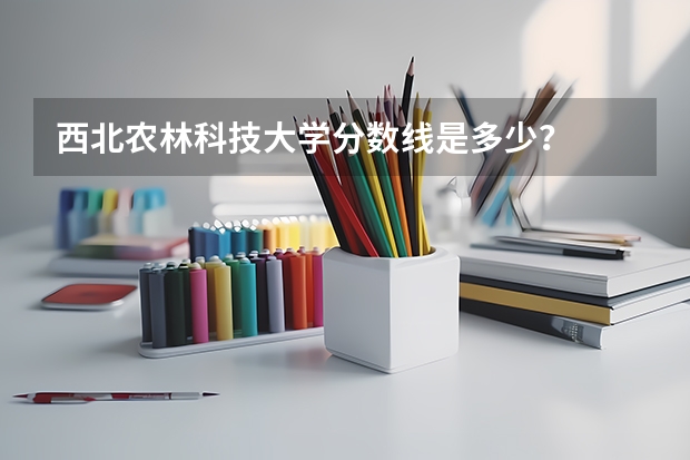 西北農(nóng)林科技大學(xué)分?jǐn)?shù)線是多少？