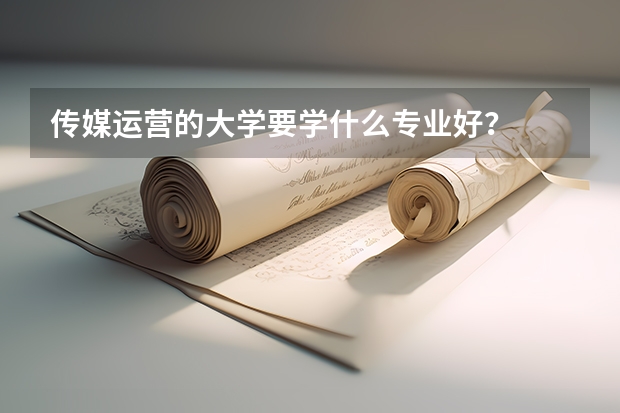 傳媒運營的大學要學什么專業好？