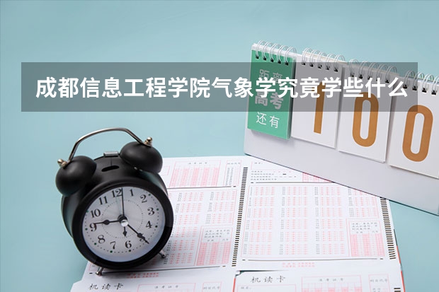 成都信息工程學(xué)院氣象學(xué)究竟學(xué)些什么？就業(yè)率好不好？還有就是學(xué)習(xí)氛圍好嗎？急求