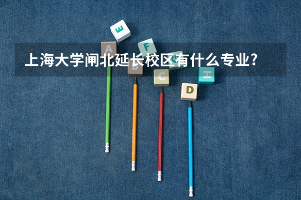 上海大學閘北延長校區有什么專業?