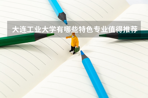 大連工業(yè)大學(xué)有哪些特色專(zhuān)業(yè)值得推薦？