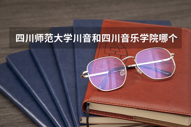 四川師范大學川音和四川音樂學院哪個好？