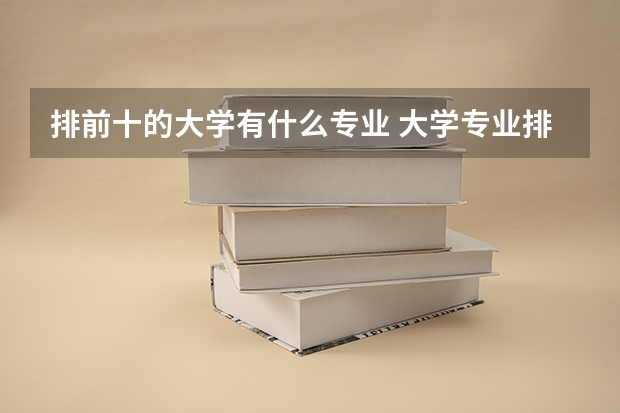 排前十的大學(xué)有什么專業(yè) 大學(xué)專業(yè)排名