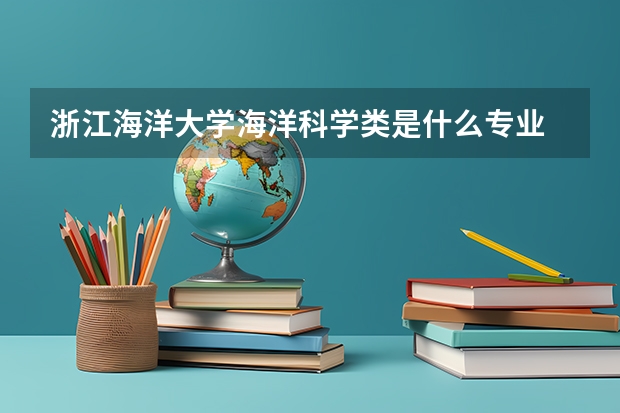 浙江海洋大學(xué)海洋科學(xué)類(lèi)是什么專業(yè)