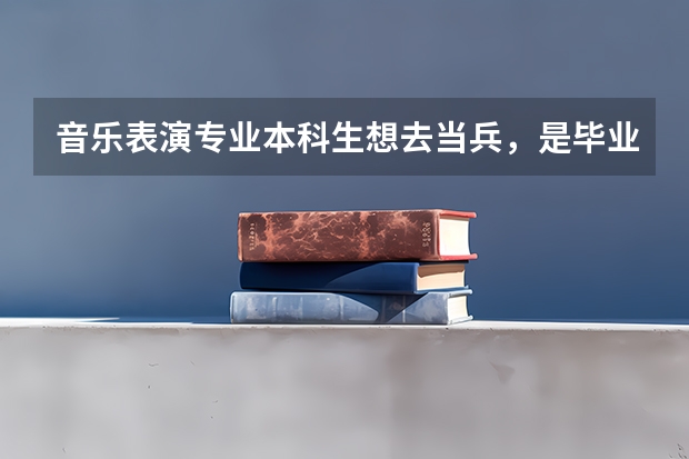 音樂表演專業本科生想去當兵，是畢業當兵好還是畢業之前當兵好呢？當什么兵比較好？