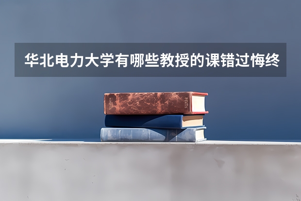 華北電力大學有哪些教授的課錯過悔終身？