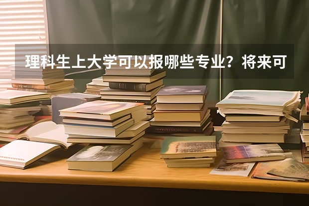 理科生上大學(xué)可以報哪些專業(yè)？將來可以從事哪些職業(yè)？