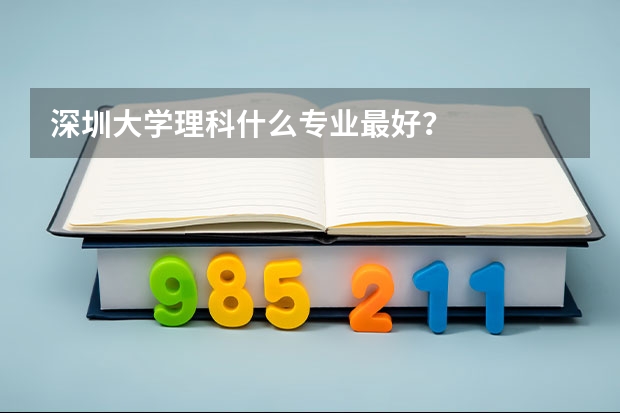 深圳大學(xué)理科什么專(zhuān)業(yè)最好？