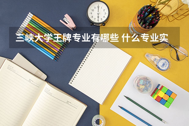 三峽大學王牌專業(yè)有哪些 什么專業(yè)實力強