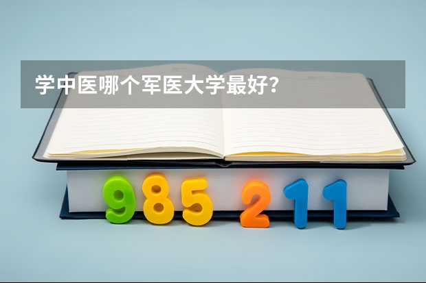 學中醫(yī)哪個軍醫(yī)大學最好？
