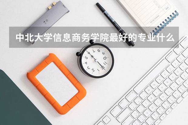 中北大學信息商務學院最好的專業(yè)什么呢