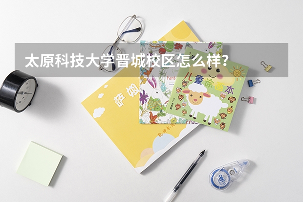 太原科技大學晉城校區(qū)怎么樣？