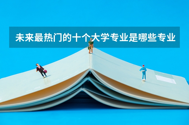 未來(lái)最熱門(mén)的十個(gè)大學(xué)專(zhuān)業(yè)是哪些專(zhuān)業(yè)？