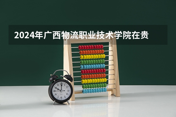 2024年廣西物流職業技術學院在貴州招生情況